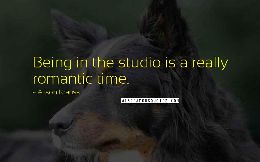 Alison Krauss Quotes: Being in the studio is a really romantic time.