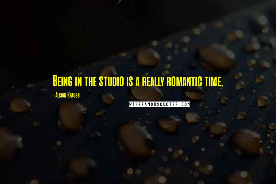 Alison Krauss Quotes: Being in the studio is a really romantic time.