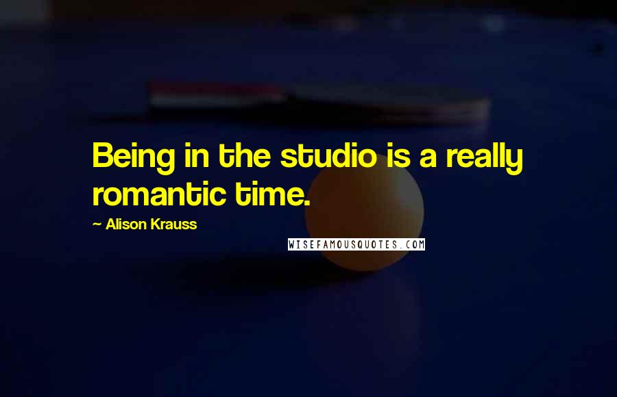 Alison Krauss Quotes: Being in the studio is a really romantic time.