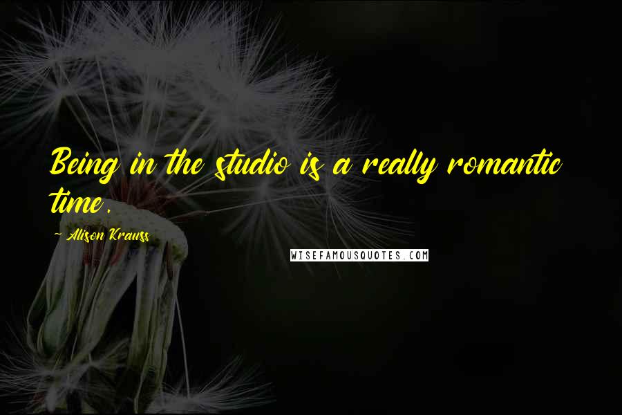 Alison Krauss Quotes: Being in the studio is a really romantic time.