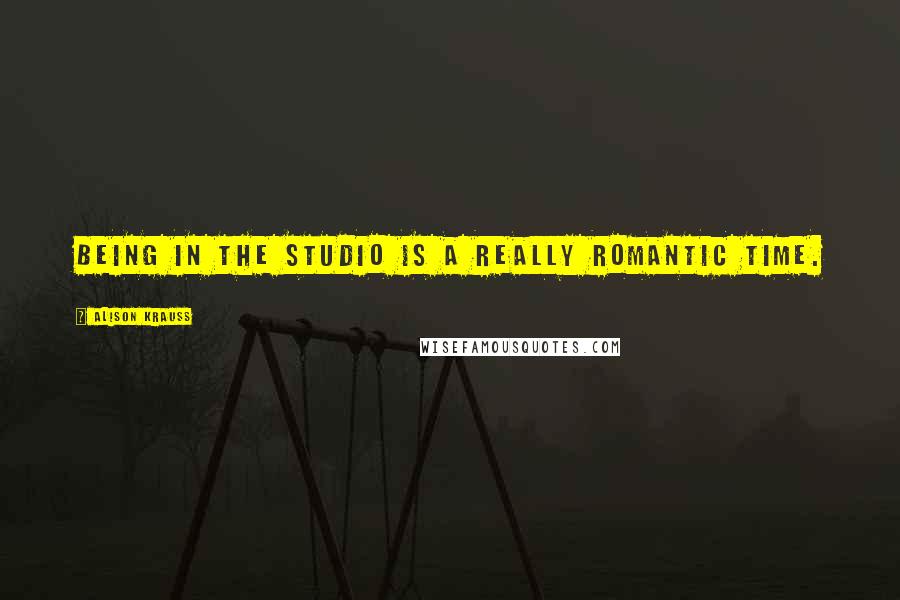 Alison Krauss Quotes: Being in the studio is a really romantic time.