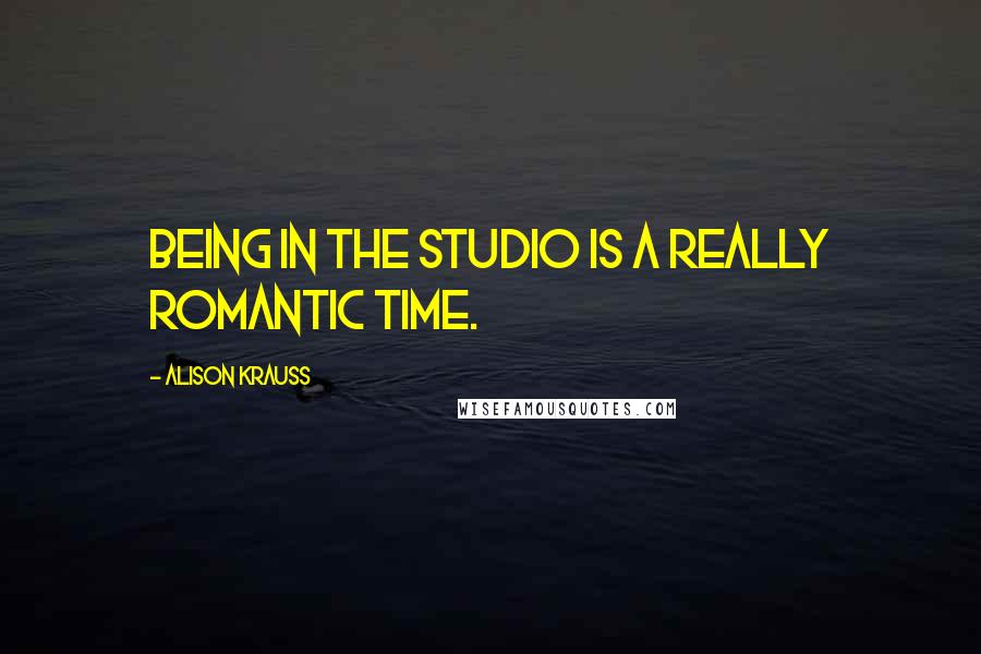 Alison Krauss Quotes: Being in the studio is a really romantic time.