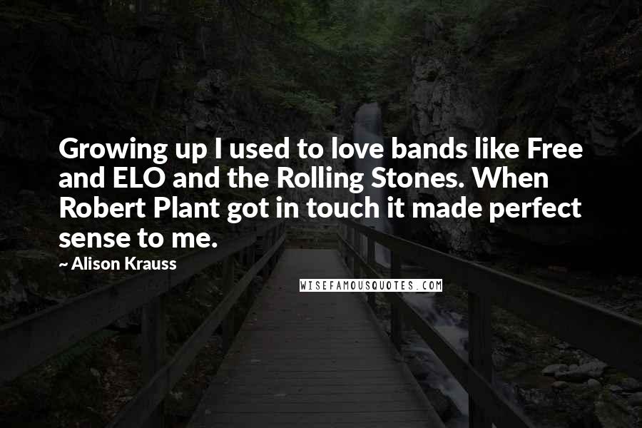 Alison Krauss Quotes: Growing up I used to love bands like Free and ELO and the Rolling Stones. When Robert Plant got in touch it made perfect sense to me.