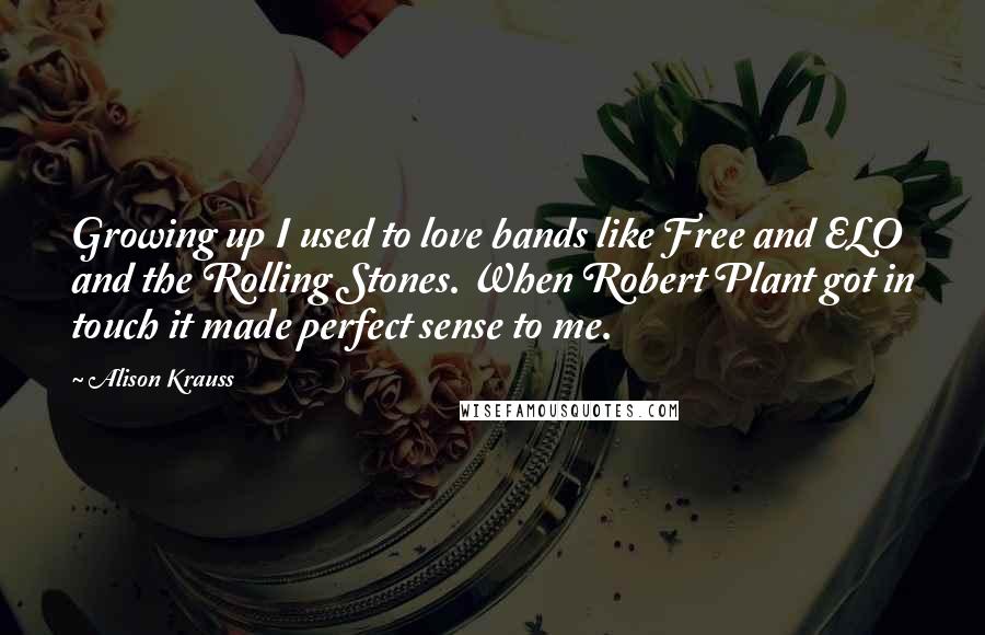 Alison Krauss Quotes: Growing up I used to love bands like Free and ELO and the Rolling Stones. When Robert Plant got in touch it made perfect sense to me.