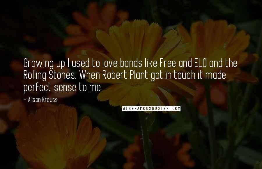 Alison Krauss Quotes: Growing up I used to love bands like Free and ELO and the Rolling Stones. When Robert Plant got in touch it made perfect sense to me.
