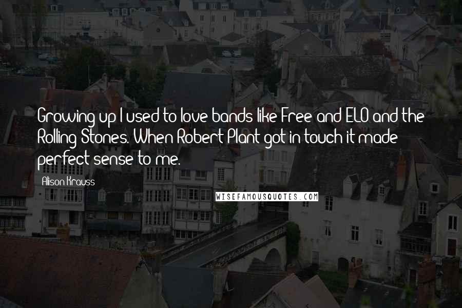 Alison Krauss Quotes: Growing up I used to love bands like Free and ELO and the Rolling Stones. When Robert Plant got in touch it made perfect sense to me.