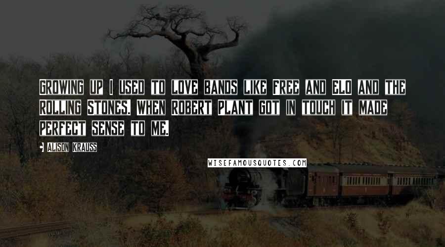 Alison Krauss Quotes: Growing up I used to love bands like Free and ELO and the Rolling Stones. When Robert Plant got in touch it made perfect sense to me.