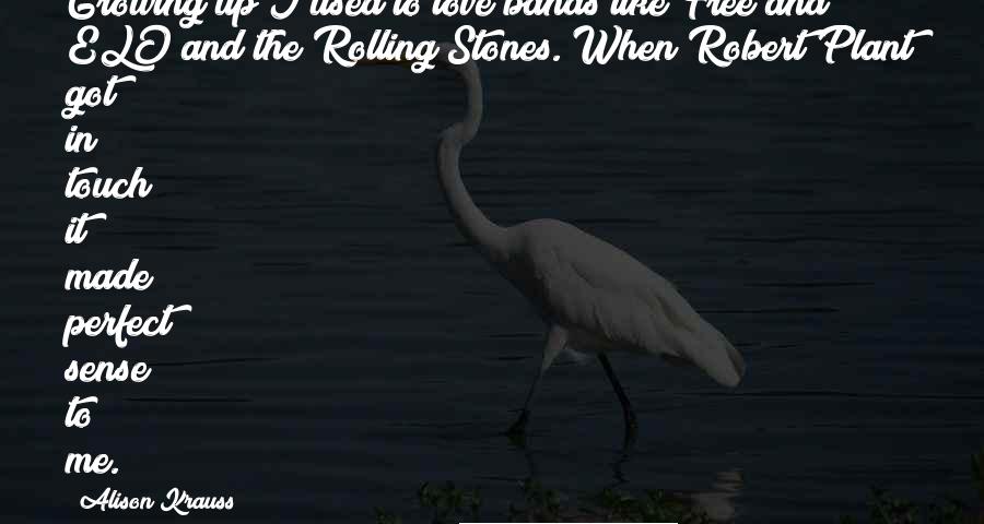 Alison Krauss Quotes: Growing up I used to love bands like Free and ELO and the Rolling Stones. When Robert Plant got in touch it made perfect sense to me.