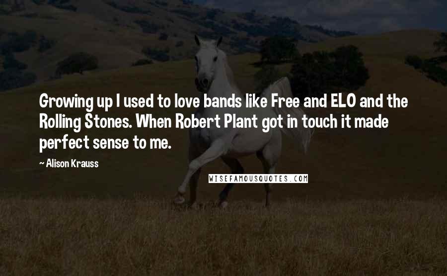 Alison Krauss Quotes: Growing up I used to love bands like Free and ELO and the Rolling Stones. When Robert Plant got in touch it made perfect sense to me.