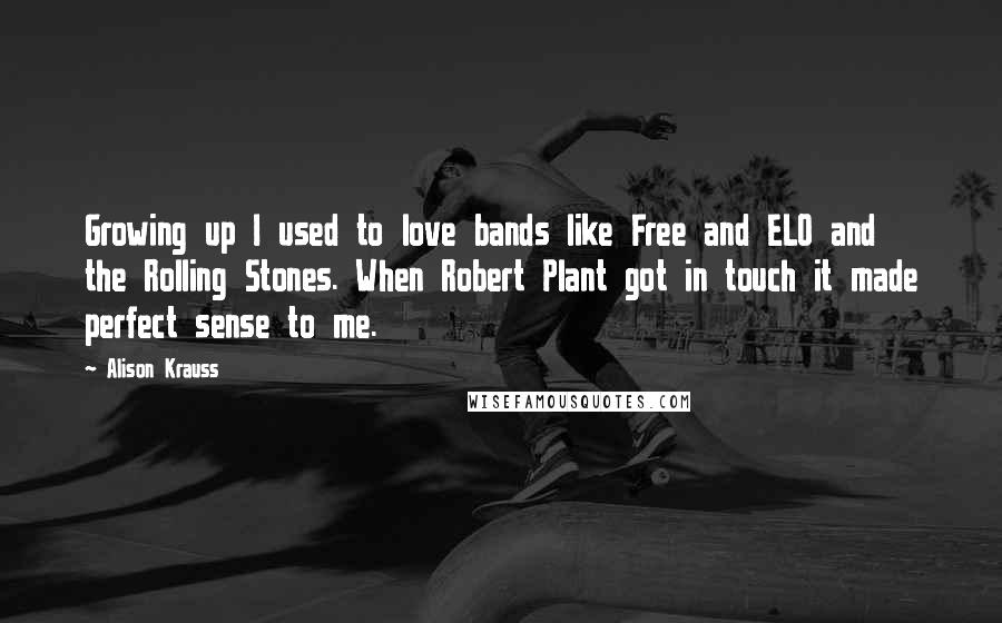 Alison Krauss Quotes: Growing up I used to love bands like Free and ELO and the Rolling Stones. When Robert Plant got in touch it made perfect sense to me.