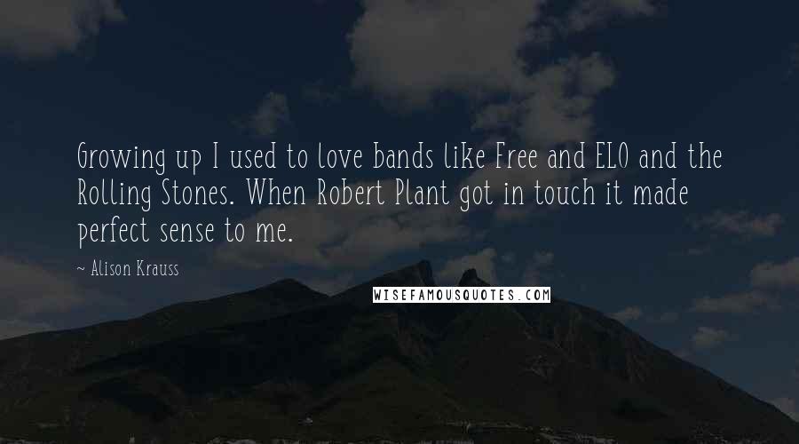 Alison Krauss Quotes: Growing up I used to love bands like Free and ELO and the Rolling Stones. When Robert Plant got in touch it made perfect sense to me.