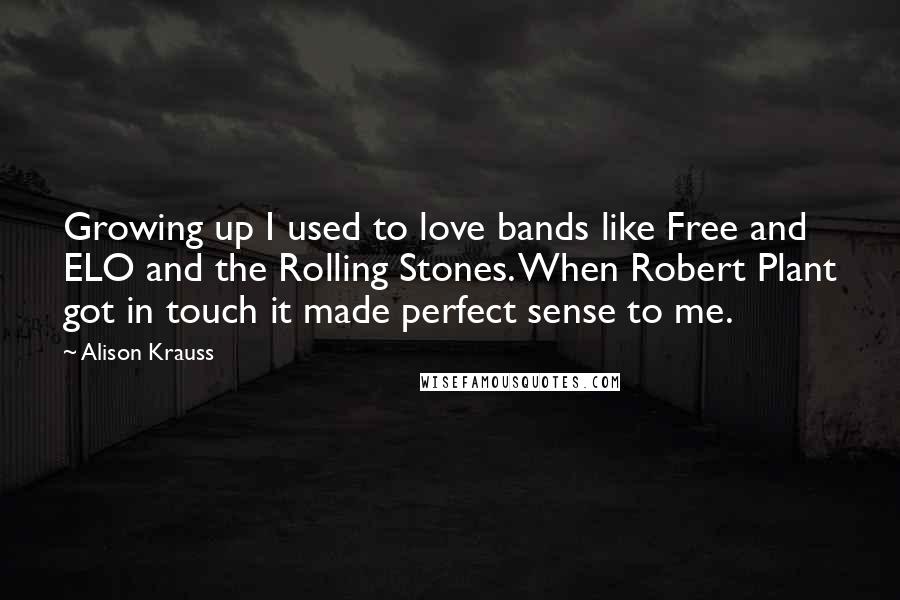 Alison Krauss Quotes: Growing up I used to love bands like Free and ELO and the Rolling Stones. When Robert Plant got in touch it made perfect sense to me.