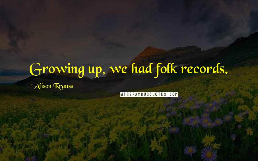 Alison Krauss Quotes: Growing up, we had folk records.
