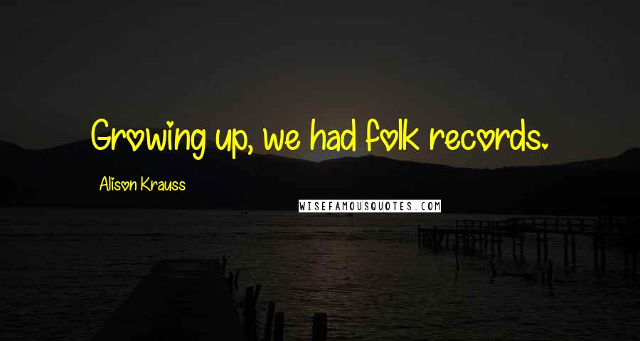 Alison Krauss Quotes: Growing up, we had folk records.
