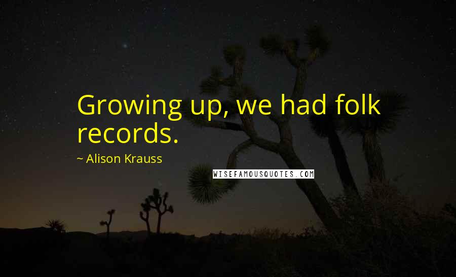Alison Krauss Quotes: Growing up, we had folk records.