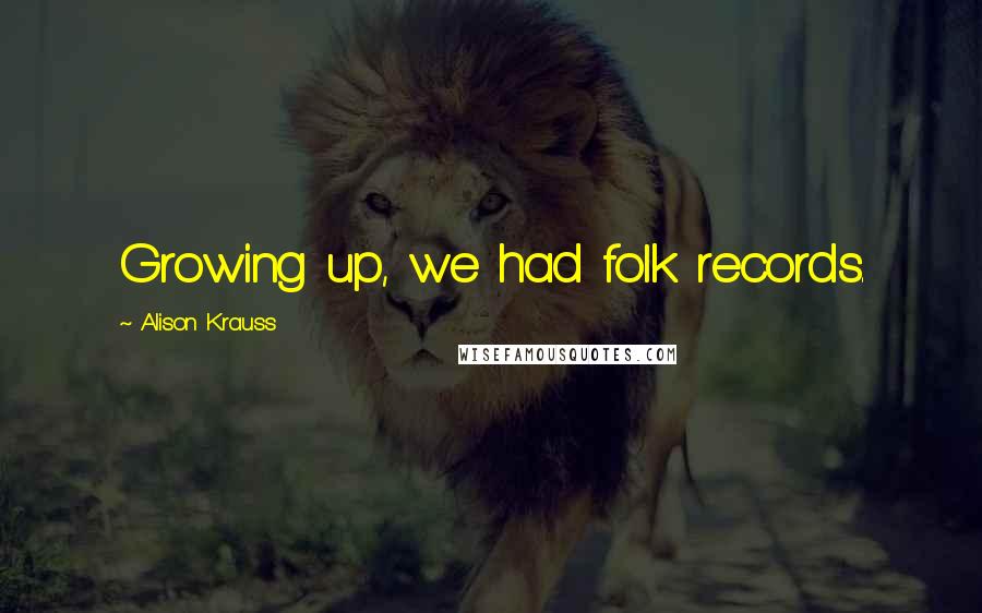 Alison Krauss Quotes: Growing up, we had folk records.
