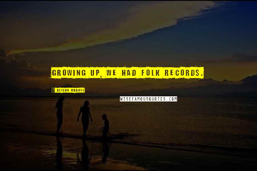 Alison Krauss Quotes: Growing up, we had folk records.