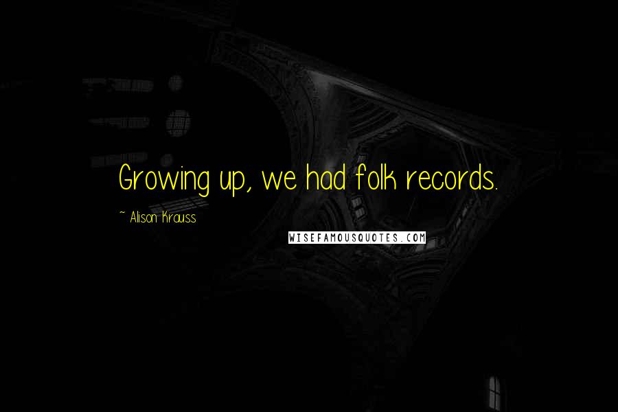 Alison Krauss Quotes: Growing up, we had folk records.