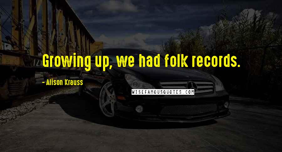 Alison Krauss Quotes: Growing up, we had folk records.