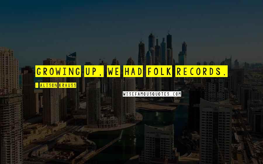 Alison Krauss Quotes: Growing up, we had folk records.