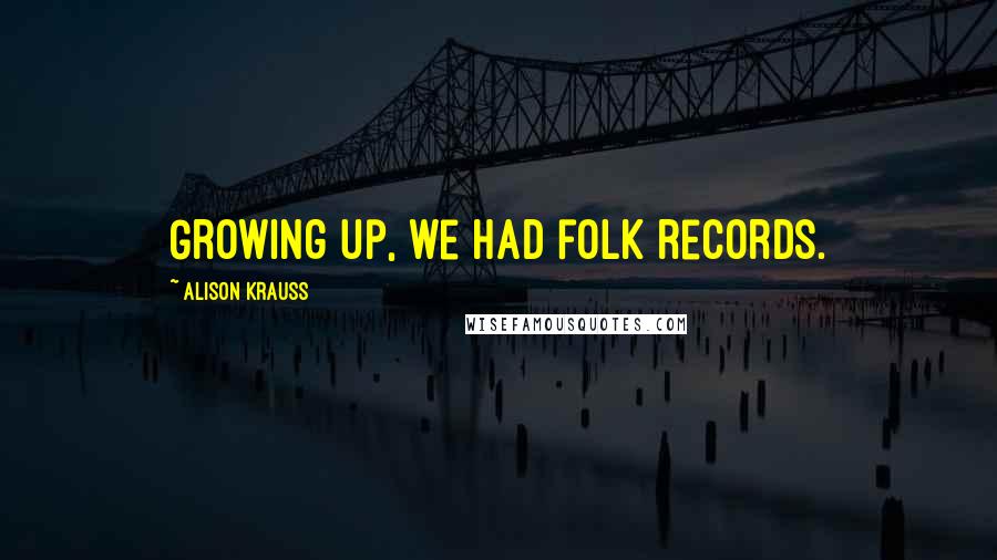 Alison Krauss Quotes: Growing up, we had folk records.