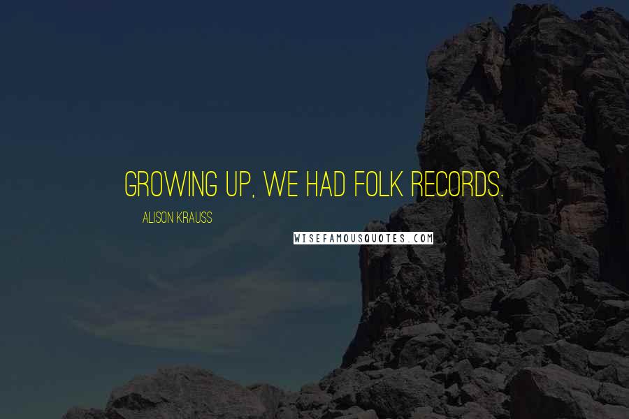 Alison Krauss Quotes: Growing up, we had folk records.