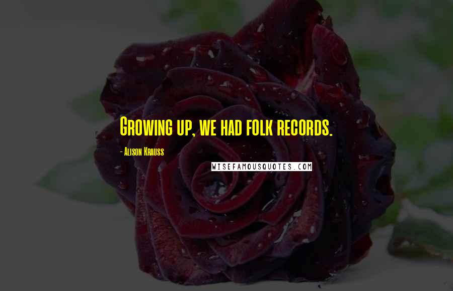 Alison Krauss Quotes: Growing up, we had folk records.