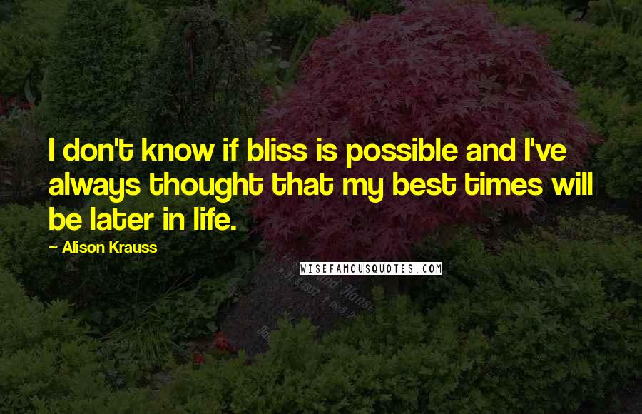 Alison Krauss Quotes: I don't know if bliss is possible and I've always thought that my best times will be later in life.