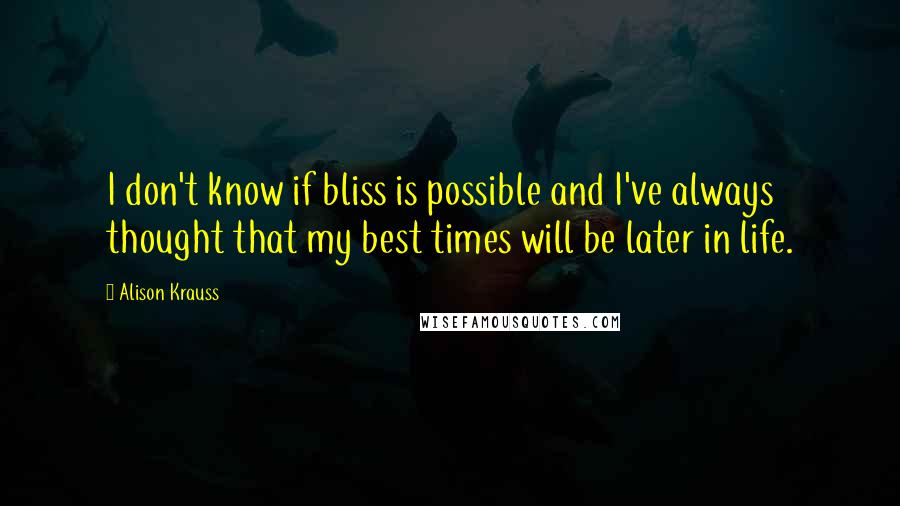 Alison Krauss Quotes: I don't know if bliss is possible and I've always thought that my best times will be later in life.