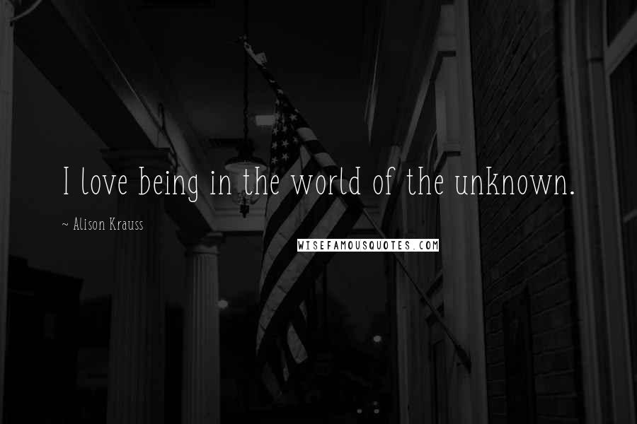 Alison Krauss Quotes: I love being in the world of the unknown.