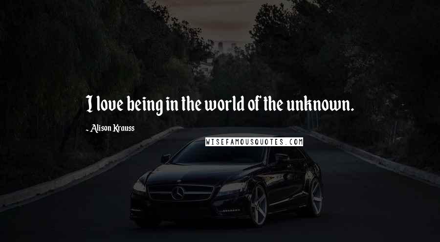 Alison Krauss Quotes: I love being in the world of the unknown.