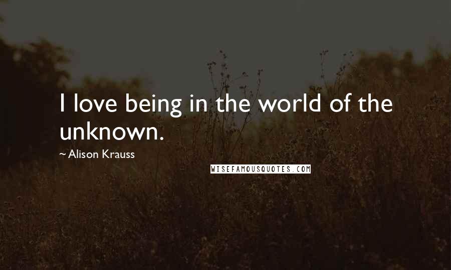 Alison Krauss Quotes: I love being in the world of the unknown.