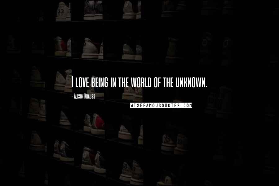 Alison Krauss Quotes: I love being in the world of the unknown.