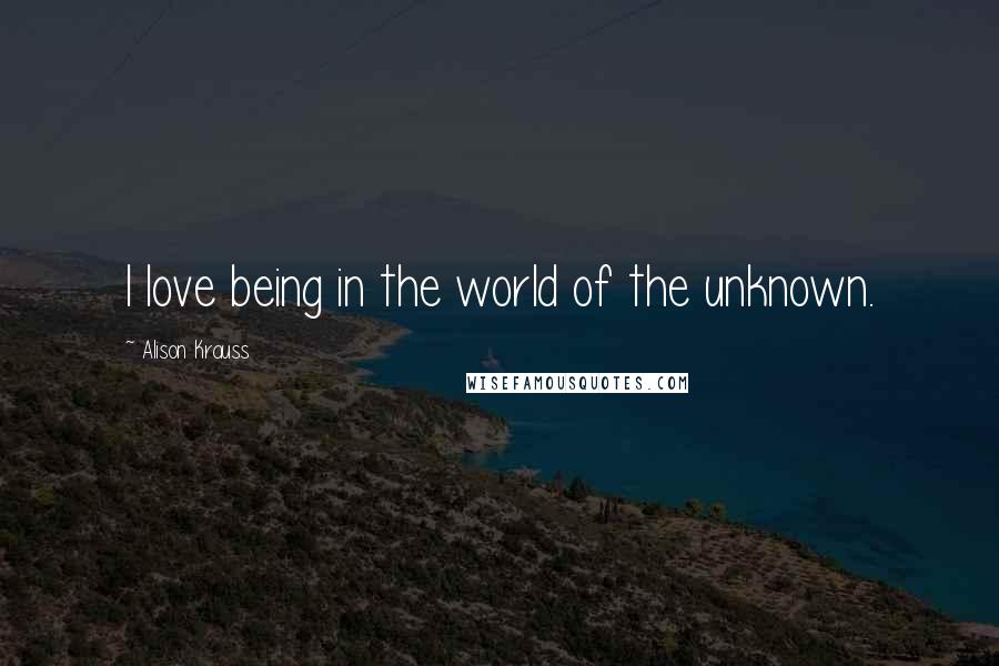 Alison Krauss Quotes: I love being in the world of the unknown.