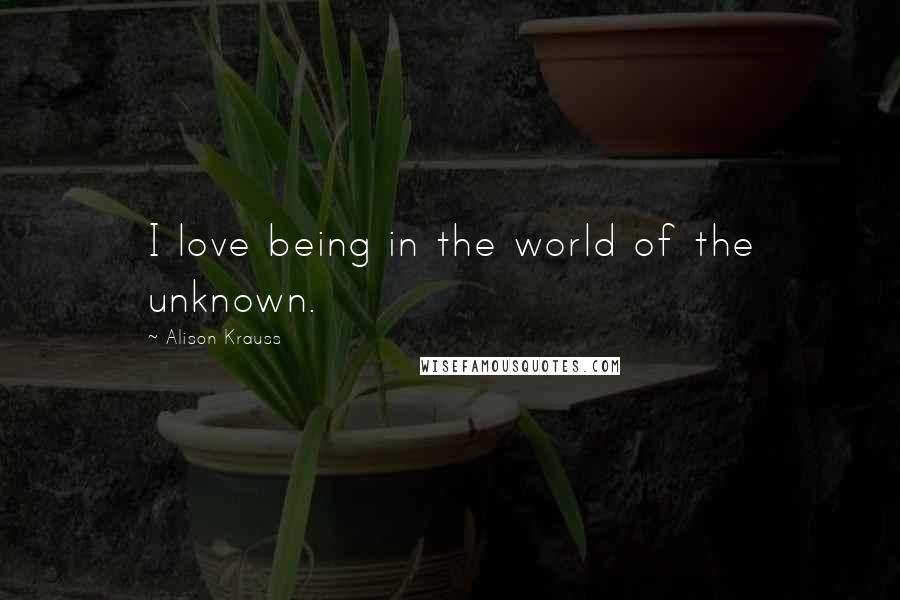 Alison Krauss Quotes: I love being in the world of the unknown.