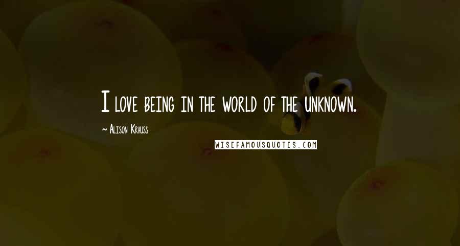 Alison Krauss Quotes: I love being in the world of the unknown.