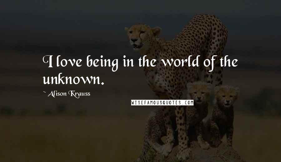 Alison Krauss Quotes: I love being in the world of the unknown.