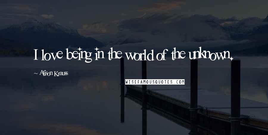 Alison Krauss Quotes: I love being in the world of the unknown.