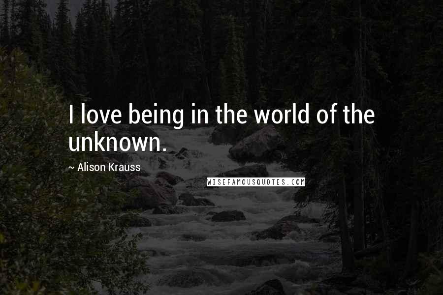 Alison Krauss Quotes: I love being in the world of the unknown.