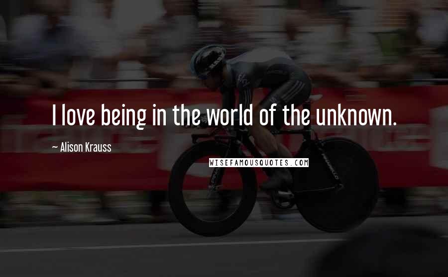 Alison Krauss Quotes: I love being in the world of the unknown.