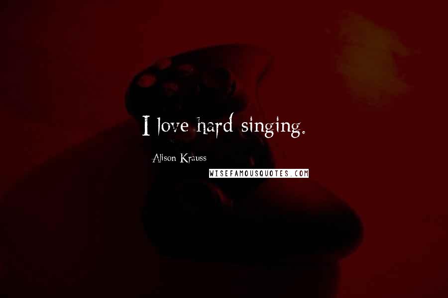 Alison Krauss Quotes: I love hard singing.