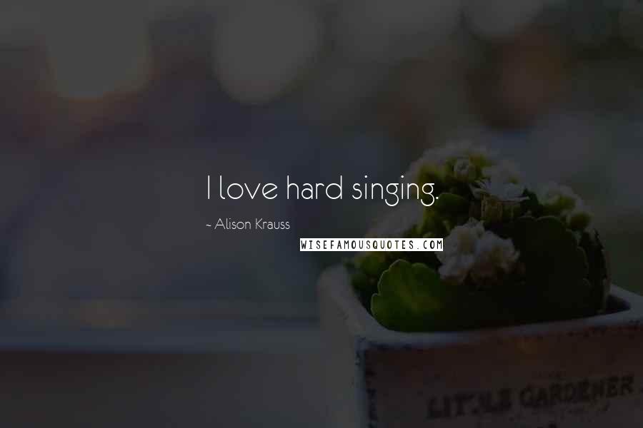 Alison Krauss Quotes: I love hard singing.