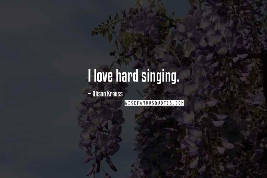 Alison Krauss Quotes: I love hard singing.