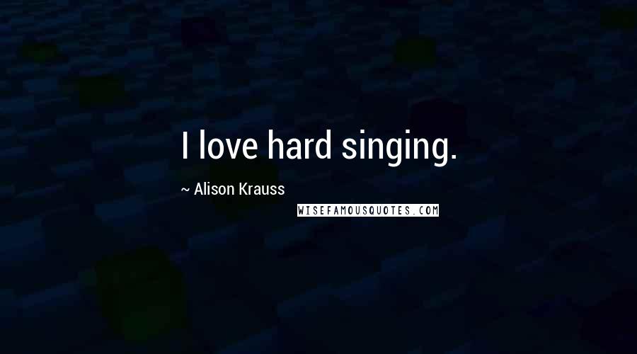 Alison Krauss Quotes: I love hard singing.