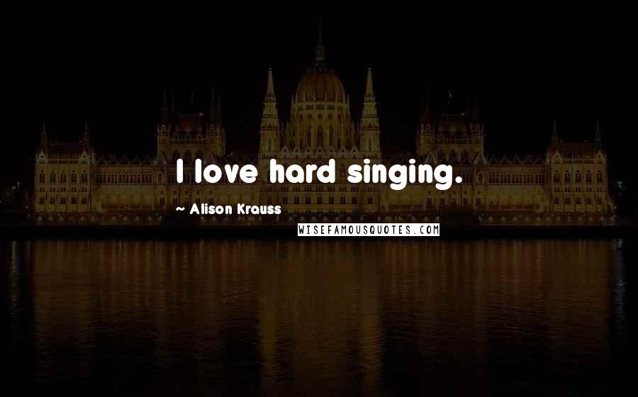 Alison Krauss Quotes: I love hard singing.