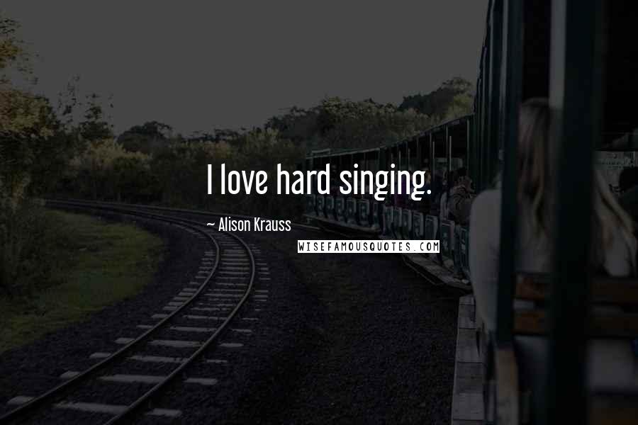 Alison Krauss Quotes: I love hard singing.