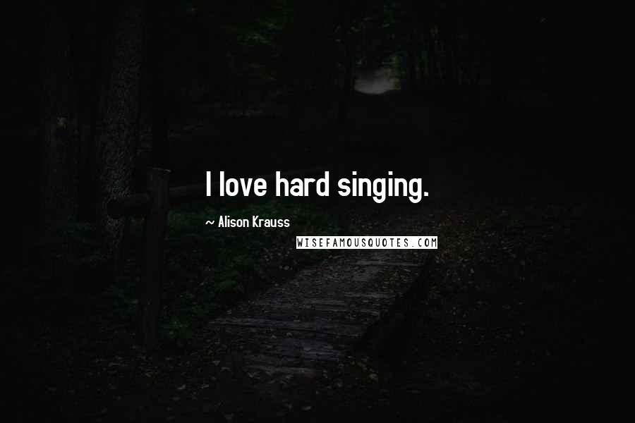 Alison Krauss Quotes: I love hard singing.