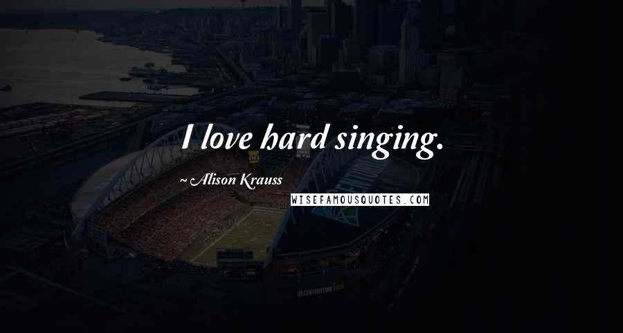 Alison Krauss Quotes: I love hard singing.