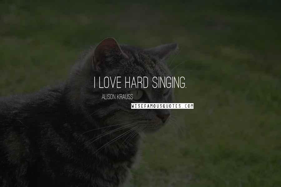 Alison Krauss Quotes: I love hard singing.