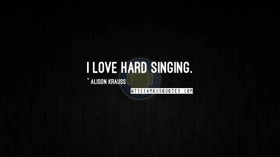 Alison Krauss Quotes: I love hard singing.